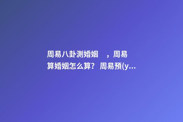 周易八卦測婚姻，周易算婚姻怎么算？ 周易預(yù)測婚姻，周易算婚姻